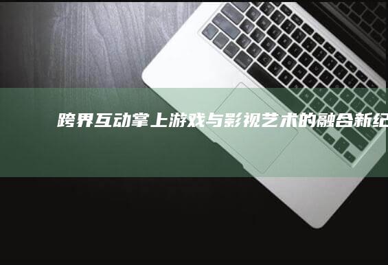 跨界互动：掌上游戏与影视艺术的融合新纪元